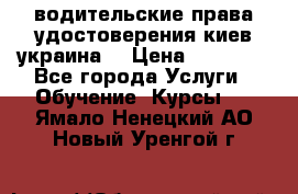 водительские права удостоверения киев украина  › Цена ­ 12 000 - Все города Услуги » Обучение. Курсы   . Ямало-Ненецкий АО,Новый Уренгой г.
